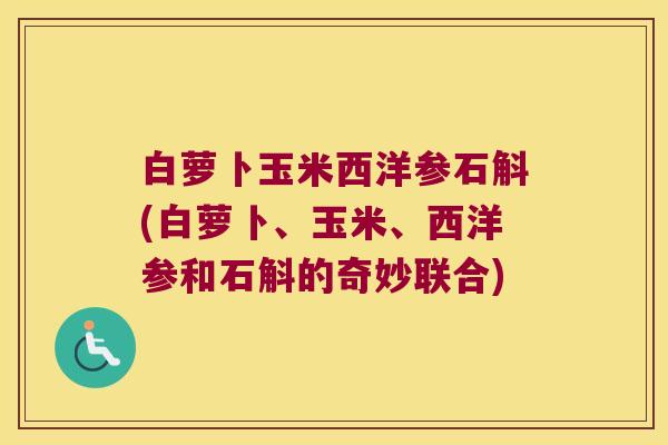 白萝卜玉米西洋参石斛(白萝卜、玉米、西洋参和石斛的奇妙联合)