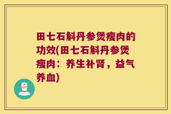 田七石斛丹参煲瘦肉的功效(田七石斛丹参煲瘦肉：养生补肾，益气养血)