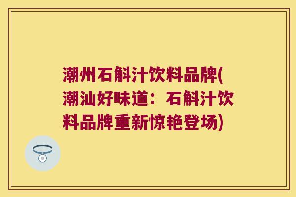 潮州石斛汁饮料品牌(潮汕好味道：石斛汁饮料品牌重新惊艳登场)