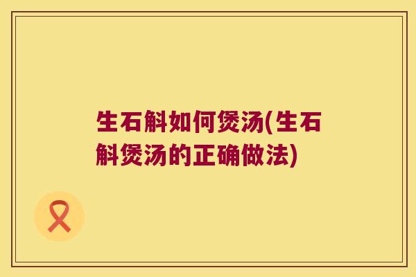 生石斛如何煲汤(生石斛煲汤的正确做法)