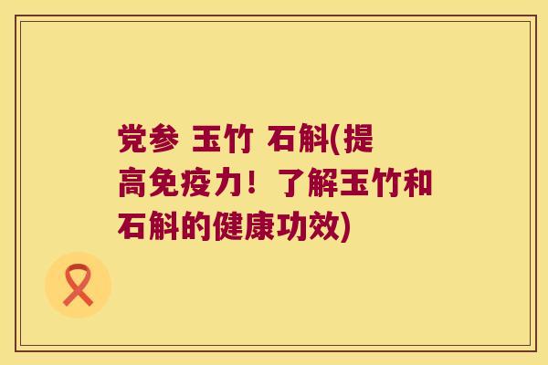 党参 玉竹 石斛(提高免疫力！了解玉竹和石斛的健康功效)