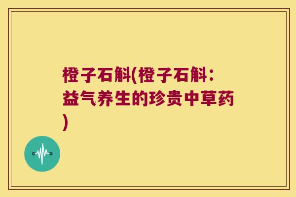 橙子石斛(橙子石斛：益气养生的珍贵中草药)