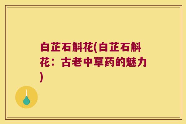白芷石斛花(白芷石斛花：古老中草药的魅力)