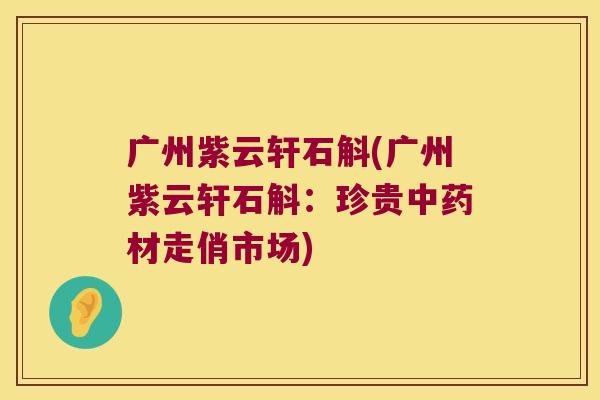 广州紫云轩石斛(广州紫云轩石斛：珍贵中药材走俏市场)