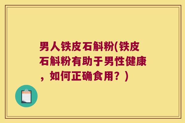 男人铁皮石斛粉(铁皮石斛粉有助于男性健康，如何正确食用？)