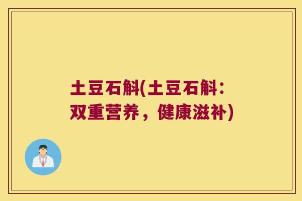 土豆石斛(土豆石斛：双重营养，健康滋补)