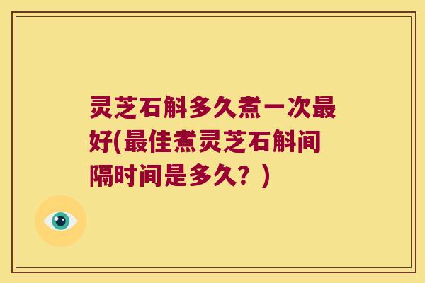灵芝石斛多久煮一次最好(最佳煮灵芝石斛间隔时间是多久？)