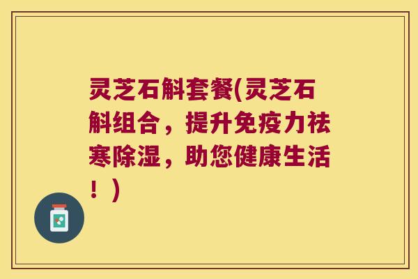 灵芝石斛套餐(灵芝石斛组合，提升免疫力祛寒除湿，助您健康生活！)