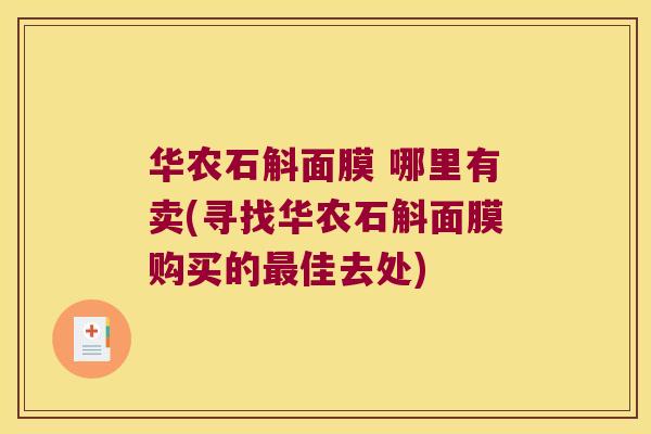 华农石斛面膜 哪里有卖(寻找华农石斛面膜购买的佳去处) 华农石斛面膜 哪里有卖(寻找华农石斛面膜购买的佳去处)