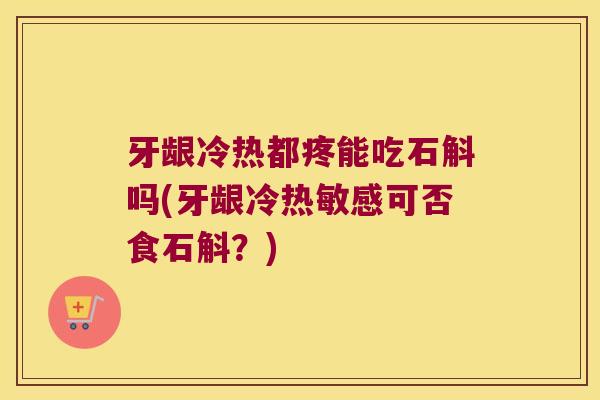 牙龈冷热都疼能吃石斛吗(牙龈冷热敏感可否食石斛？)