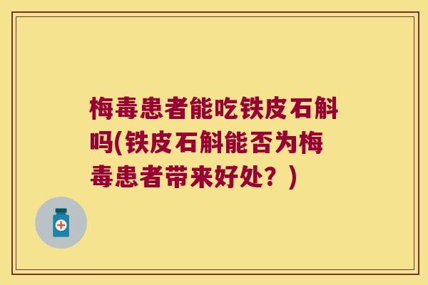 梅毒患者能吃铁皮石斛吗(铁皮石斛能否为梅毒患者带来好处?) 梅毒患者能吃铁皮石斛吗(铁皮石斛能否为梅毒患者带来好处?)