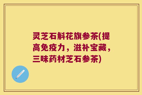 灵芝石斛花旗参茶(提高力,滋补宝藏,三味药材芝石参茶) 灵芝石斛花旗参茶(提高力,滋补宝藏,三味药材芝石参茶)