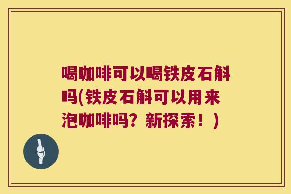 喝咖啡可以喝铁皮石斛吗(铁皮石斛可以用来泡咖啡吗？新探索！)