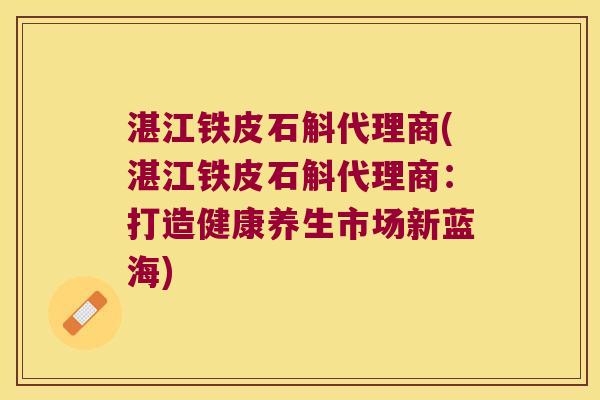 湛江铁皮石斛代理商(湛江铁皮石斛代理商：打造健康养生市场新蓝海)