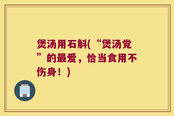 煲汤用石斛(“煲汤党”的最爱，恰当食用不伤身！)