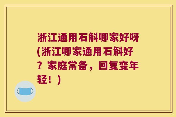 浙江通用石斛哪家好呀(浙江哪家通用石斛好？家庭常备，回复变年轻！)