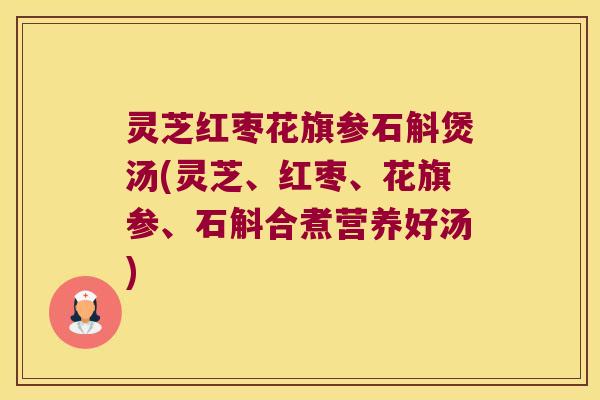 灵芝红枣花旗参石斛煲汤(灵芝、红枣、花旗参、石斛合煮营养好汤)