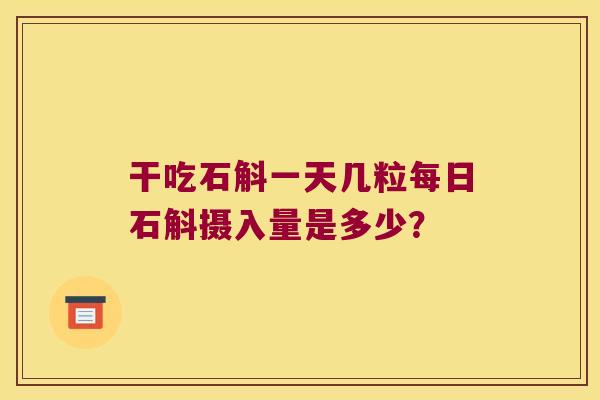 干吃石斛一天几粒每日石斛摄入量是多少？