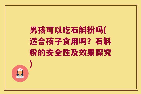 男孩可以吃石斛粉吗(适合孩子食用吗？石斛粉的安全性及效果探究)