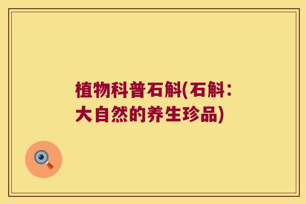 植物科普石斛(石斛：大自然的养生珍品)