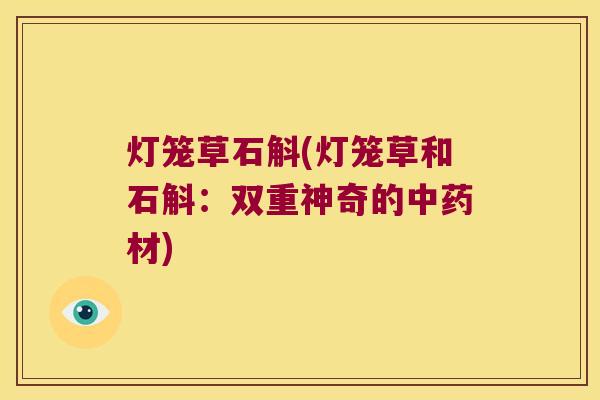 灯笼草石斛(灯笼草和石斛：双重神奇的中药材)