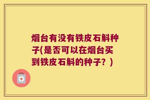 烟台有没有铁皮石斛种子(是否可以在烟台买到铁皮石斛的种子？)