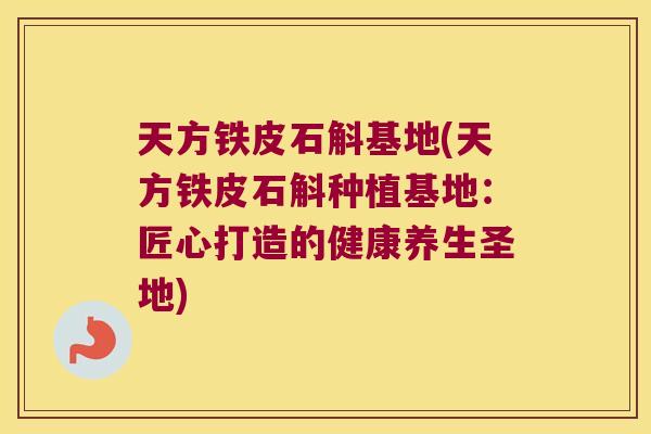天方铁皮石斛基地(天方铁皮石斛种植基地：匠心打造的健康养生圣地)