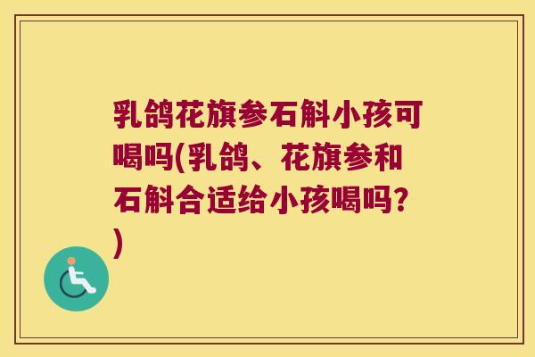 乳鸽花旗参石斛小孩可喝吗(乳鸽、花旗参和石斛合适给小孩喝吗？)
