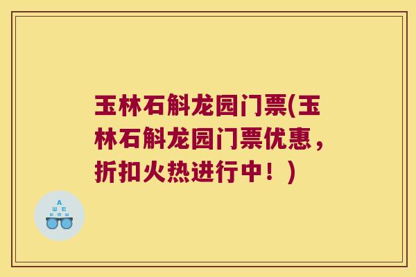 玉林石斛龙园门票(玉林石斛龙园门票优惠，折扣火热进行中！)