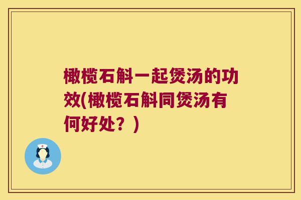 橄榄石斛一起煲汤的功效(橄榄石斛同煲汤有何好处？)