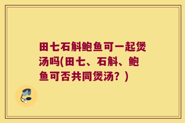田七石斛鲍鱼可一起煲汤吗(田七、石斛、鲍鱼可否共同煲汤？)