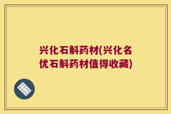兴化石斛药材(兴化名优石斛药材值得收藏) 兴化石斛药材(兴化名优石斛药材值得收藏)