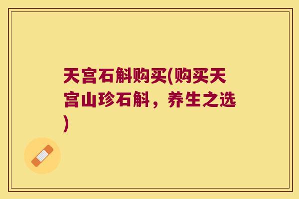 天宫石斛购买(购买天宫山珍石斛，养生之选)