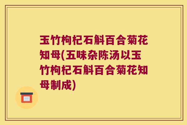 玉竹枸杞石斛百合菊花知母(五味杂陈汤以玉竹枸杞石斛百合菊花知母制成)