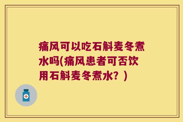 痛风可以吃石斛麦冬煮水吗(痛风患者可否饮用石斛麦冬煮水？)
