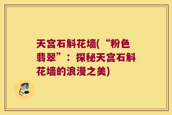 天宫石斛花墙(“粉色翡翠”：探秘天宫石斛花墙的浪漫之美)