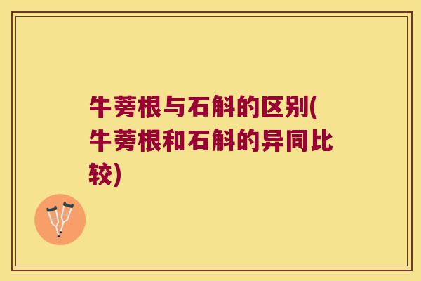 牛蒡根与石斛的区别(牛蒡根和石斛的异同比较)