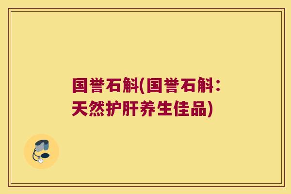 国誉石斛(国誉石斛：天然护肝养生佳品)