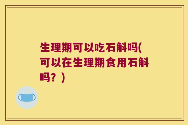 生理期可以吃石斛吗(可以在生理期食用石斛吗？)