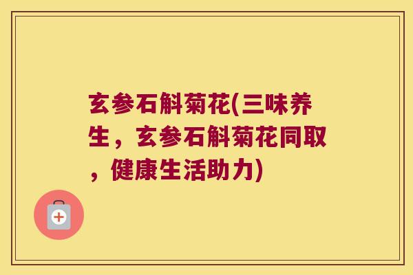 玄参石斛菊花(三味养生，玄参石斛菊花同取，健康生活助力)