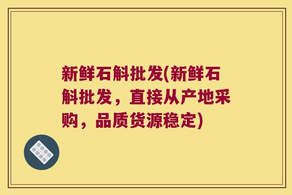 新鲜石斛批发(新鲜石斛批发，直接从产地采购，品质货源稳定)