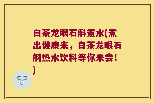 白茶龙眼石斛煮水(煮出健康来，白茶龙眼石斛热水饮料等你来尝！)