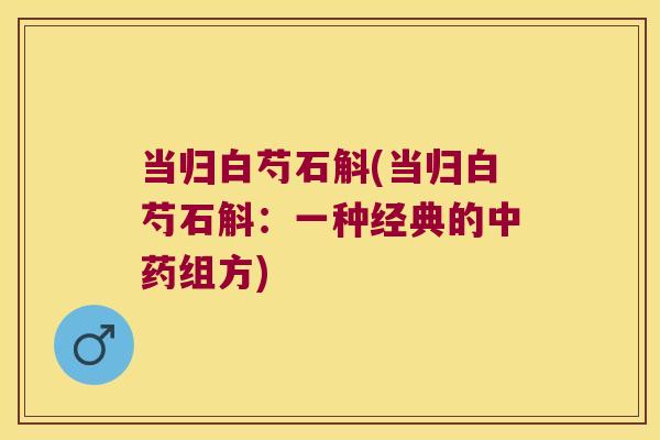 当归白芍石斛(当归白芍石斛：一种经典的中药组方)