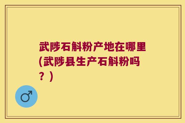 武陟石斛粉产地在哪里(武陟县生产石斛粉吗？)