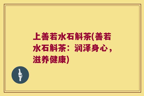 上善若水石斛茶(善若水石斛茶：润泽身心，滋养健康)