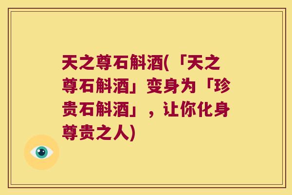 天之尊石斛酒(「天之尊石斛酒」变身为「珍贵石斛酒」，让你化身尊贵之人)