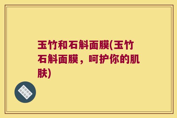 玉竹和石斛面膜(玉竹石斛面膜，呵护你的肌肤)