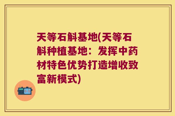 天等石斛基地(天等石斛种植基地：发挥中药材特色优势打造增收致富新模式)