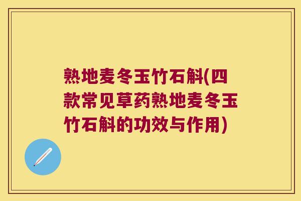 熟地麦冬玉竹石斛(四款常见草药熟地麦冬玉竹石斛的功效与作用)