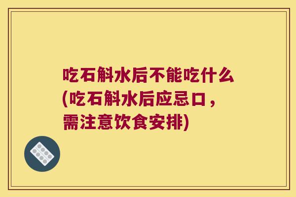 吃石斛水后不能吃什么(吃石斛水后应忌口，需注意饮食安排)